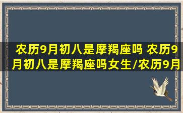 农历9月初八是摩羯座吗 农历9月初八是摩羯座吗女生/农历9月初八是摩羯座吗 农历9月初八是摩羯座吗女生-我的网站